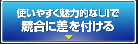 使いやすく魅力的なUIで競合に差を付ける