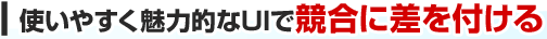 使いやすく魅力的なUIで競合に差を付ける